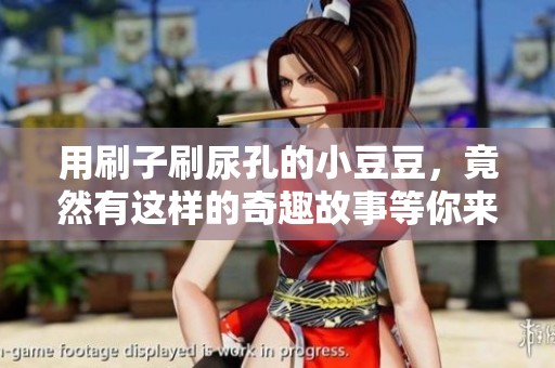 用刷子刷尿孔的小豆豆，竟然有这样的奇趣故事等你来听