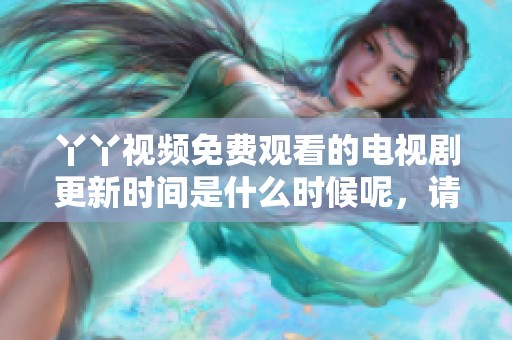 丫丫视频免费观看的电视剧更新时间是什么时候呢，请大家关注一下哦
