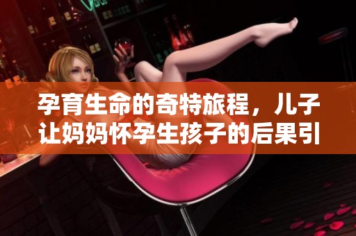 孕育生命的奇特旅程，儿子让妈妈怀孕生孩子的后果引发深思