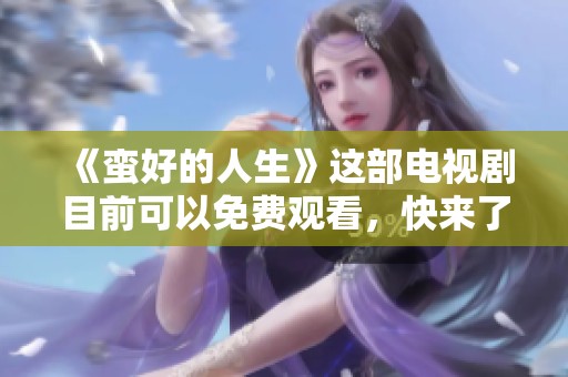 《蛮好的人生》这部电视剧目前可以免费观看，快来了解它的精彩内容！