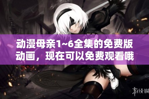 动漫母亲1~6全集的免费版动画，现在可以免费观看哦！
