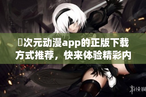 囧次元动漫app的正版下载方式推荐，快来体验精彩内容吧