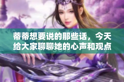 蒂蒂想要说的那些话，今天给大家聊聊她的心声和观点