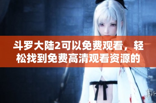 斗罗大陆2可以免费观看，轻松找到免费高清观看资源的方法