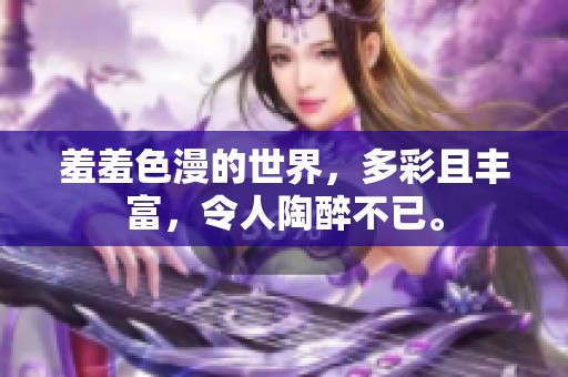 羞羞色漫的世界，多彩且丰富，令人陶醉不已。