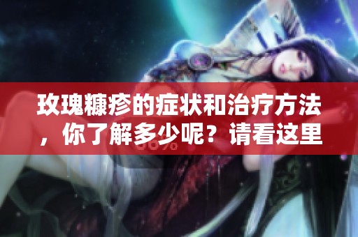 玫瑰糠疹的症状和治疗方法，你了解多少呢？请看这里的详细解读。