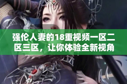 强伦人妻的18重视频一区二区三区，让你体验全新视角的精彩内容。