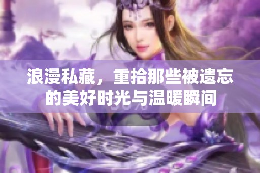 浪漫私藏，重拾那些被遗忘的美好时光与温暖瞬间