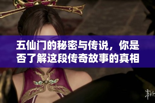 五仙门的秘密与传说，你是否了解这段传奇故事的真相？