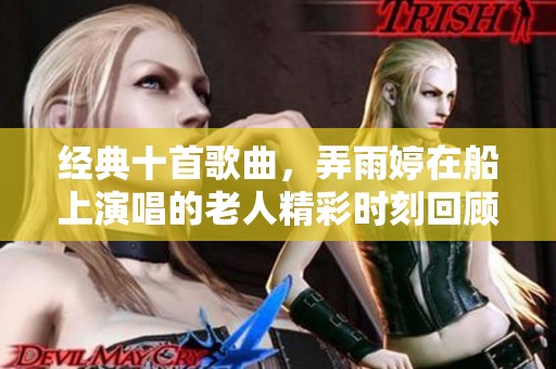 经典十首歌曲，弄雨婷在船上演唱的老人精彩时刻回顾