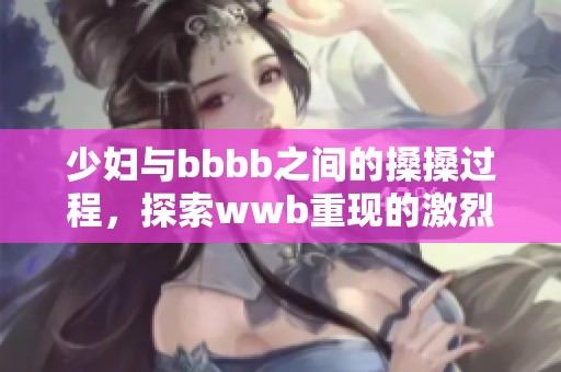 少妇与bbbb之间的搡搡过程，探索wwb重现的激烈情景