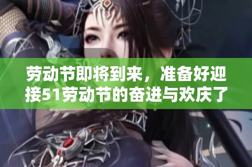 劳动节即将到来，准备好迎接51劳动节的奋进与欢庆了吗