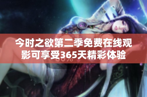 今时之欲第二季免费在线观影可享受365天精彩体验