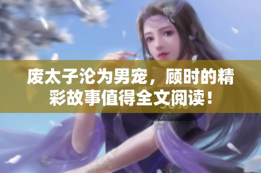 废太子沦为男宠，顾时的精彩故事值得全文阅读！