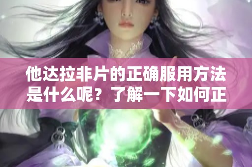 他达拉非片的正确服用方法是什么呢？了解一下如何正确服用他达拉非片。
