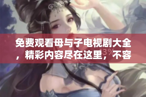 免费观看母与子电视剧大全，精彩内容尽在这里，不容错过！