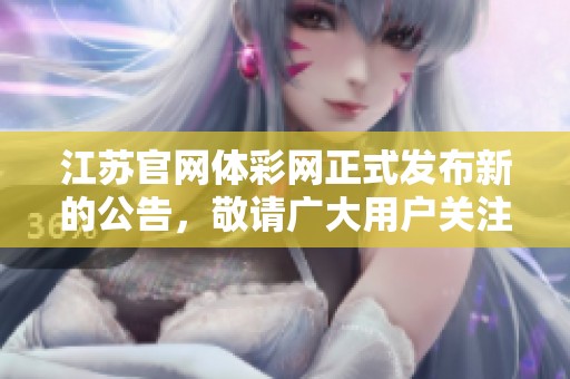 江苏官网体**正式发布新的公告，敬请广大用户关注相关信息。