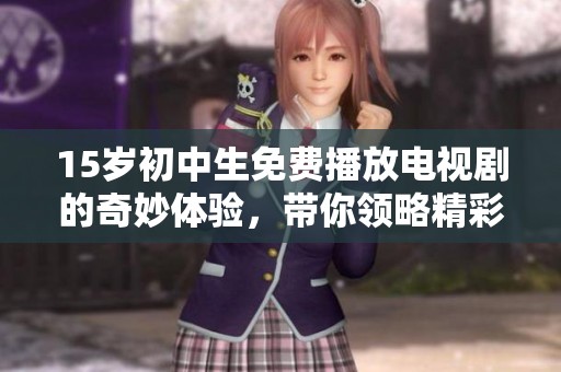 15岁初中生免费播放电视剧的奇妙体验，带你领略精彩剧情的乐趣