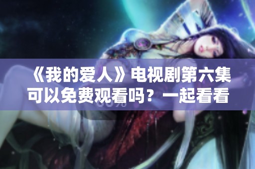 《我的爱人》电视剧第六集可以免费观看吗？一起看看吧！