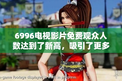 6996电视影片免费观众人数达到了新高，吸引了更多观影者的注意！