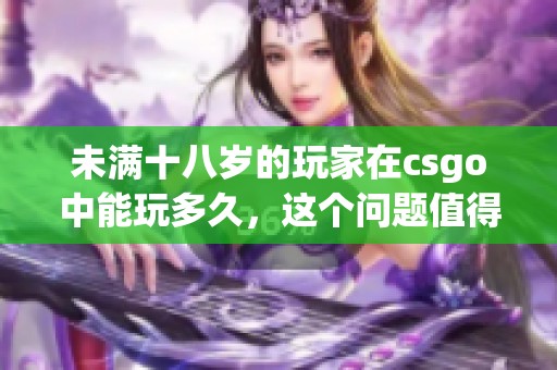 未满十八岁的玩家在csgo中能玩多久，这个问题值得探讨与关注