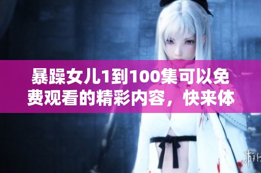 暴躁女儿1到100集可以免费观看的精彩内容，快来体验不一样的故事吧