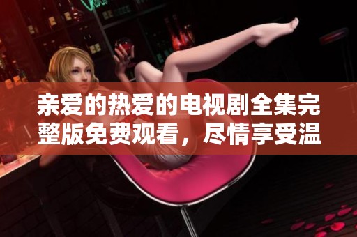 亲爱的热爱的电视剧全集完整版免费观看，尽情享受温馨感人的爱情故事吧