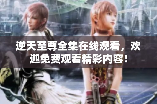 逆天至尊全集在线观看，欢迎免费观看精彩内容！