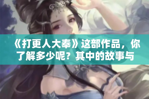 《打更人大奉》这部作品，你了解多少呢？其中的故事与角色都十分吸引人。