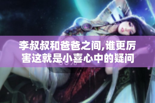 李叔叔和爸爸之间,谁更厉害这就是小喜心中的疑问