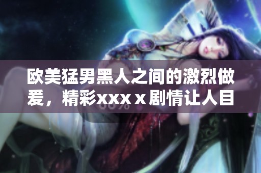 欧美猛男黑人之间的激烈做爰，精彩xxxⅹ剧情让人目不转睛