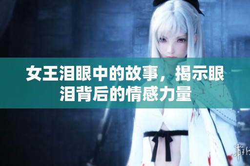 女王泪眼中的故事，揭示眼泪背后的情感力量