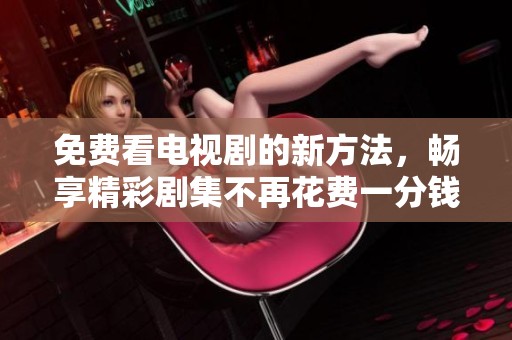 免费看电视剧的新方法，畅享精彩剧集不再花费一分钱