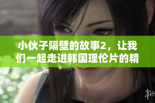 小伙子隔壁的故事2，让我们一起走进韩国理伦片的精彩世界