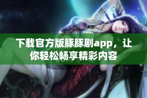 下载官方版豚豚剧app，让你轻松畅享精彩内容