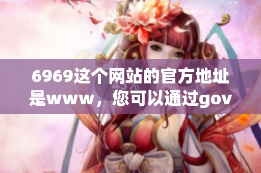 6969这个网站的官方地址是www，您可以通过gov.cn访问获取更多信息。