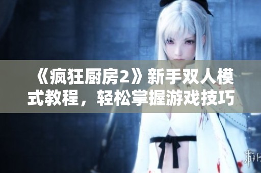 《疯狂厨房2》新手双人模式教程，轻松掌握游戏技巧与玩法