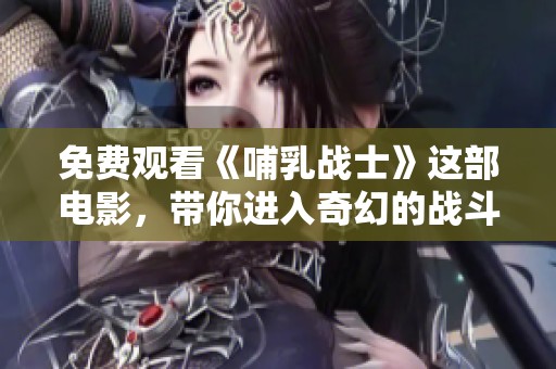 免费观看《哺乳战士》这部电影，带你进入奇幻的战斗世界！