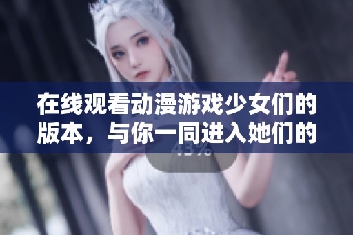 在线观看动漫游戏少女们的版本，与你一同进入她们的世界
