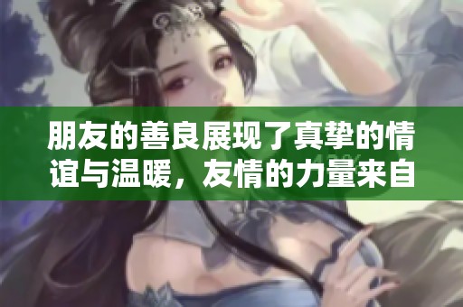 朋友的善良展现了真挚的情谊与温暖，友情的力量来自善良的朋友