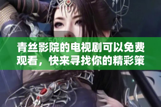 青丝影院的电视剧可以免费观看，快来寻找你的精彩策驰吧