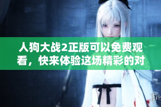 人狗大战2正版可以免费观看，快来体验这场精彩的对决吧