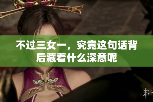 不过三女一，究竟这句话背后藏着什么深意呢