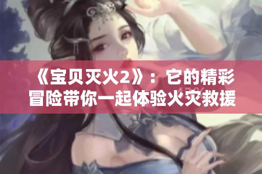 《宝贝灭火2》：它的精彩冒险带你一起体验火灾救援的勇敢故事