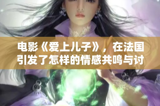 电影《爱上儿子》，在法国引发了怎样的情感共鸣与讨论呢？
