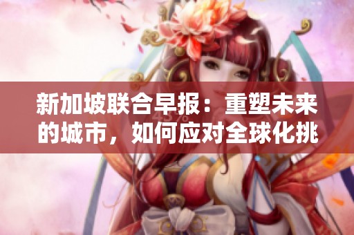 新加坡联合早报：重塑未来的城市，如何应对全球化挑战和机遇