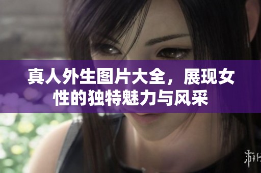 真人外生图片大全，展现女性的独特魅力与风采