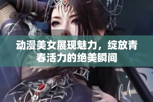 动漫美女展现魅力，绽放青春活力的绝美瞬间