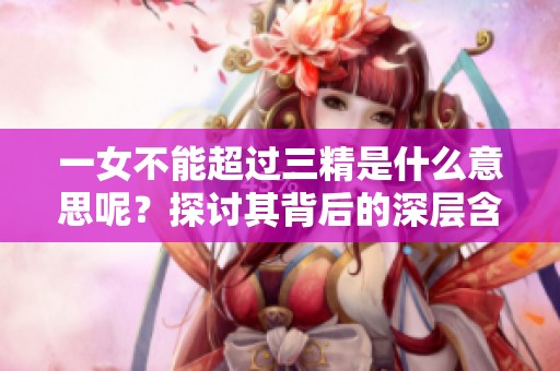 一女不能超过三精是什么意思呢？探讨其背后的深层含义。
