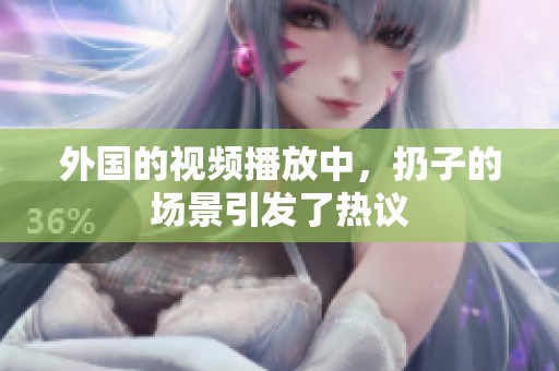 外国的视频播放中，扔子的场景引发了热议
